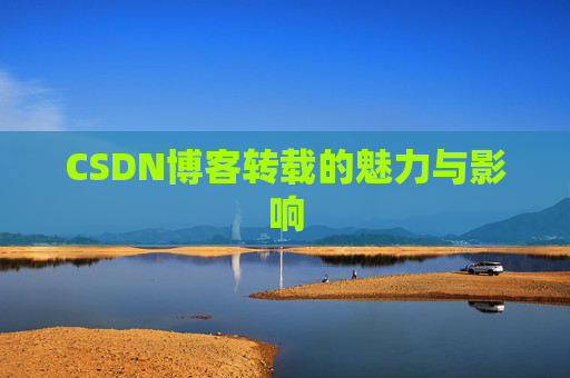 CSDN博客转载的魅力与影响 CSDN博客转载的魅力与影响